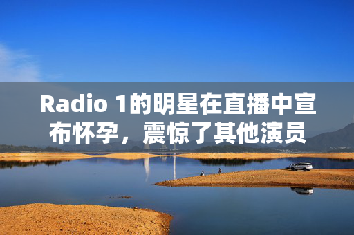 Radio 1的明星在直播中宣布怀孕，震惊了其他演员