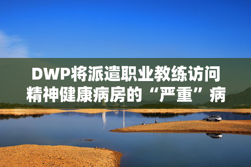 DWP将派遣职业教练访问精神健康病房的“严重”病人