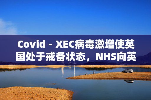 Covid - XEC病毒激增使英国处于戒备状态，NHS向英国人发出了为期5天的警告