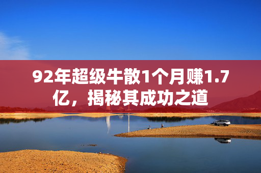 92年超级牛散1个月赚1.7亿，揭秘其成功之道