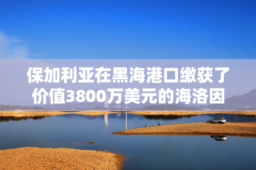 保加利亚在黑海港口缴获了价值3800万美元的海洛因，这些海洛因来自吉尔吉斯斯坦