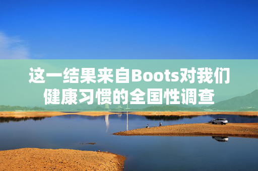 这一结果来自Boots对我们健康习惯的全国性调查