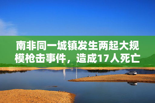 南非同一城镇发生两起大规模枪击事件，造成17人死亡