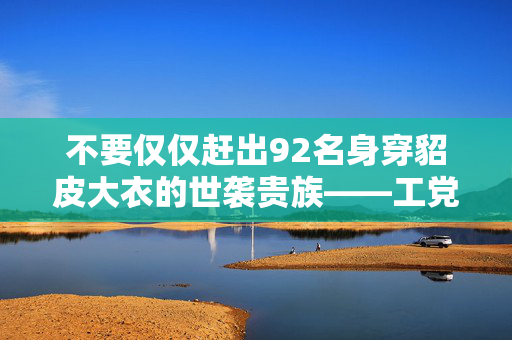 不要仅仅赶出92名身穿貂皮大衣的世袭贵族——工党应该把他们全部废除